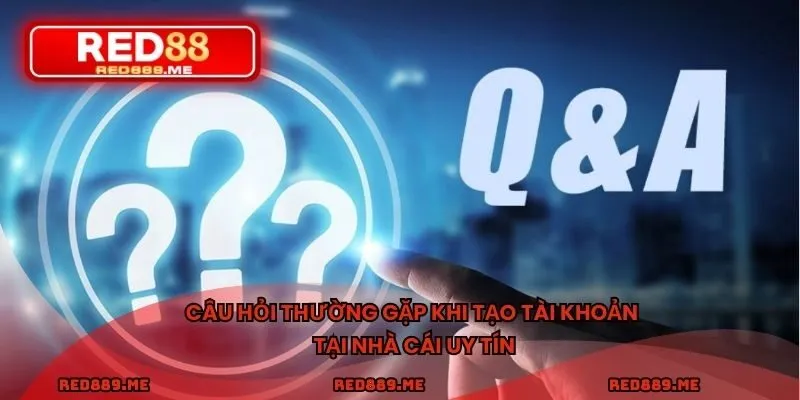 Câu hỏi thường gặp khi tạo tài khoản tại nhà cái uy tín